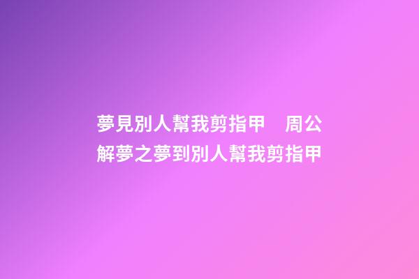 夢見別人幫我剪指甲　周公解夢之夢到別人幫我剪指甲